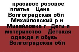 красивое розовое платье › Цена ­ 800 - Волгоградская обл., Михайловский р-н, Михайловка г. Дети и материнство » Детская одежда и обувь   . Волгоградская обл.